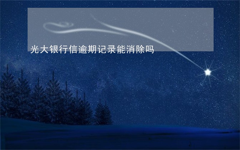 光大银行信逾期记录能消除吗 光大银行信逾期记录能消除吗
