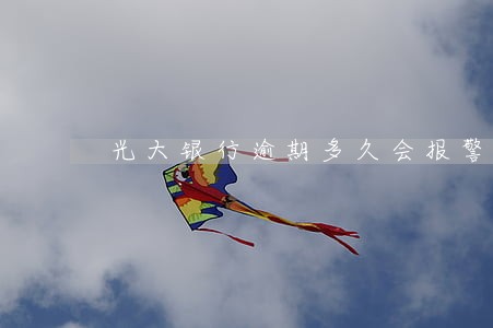 光大银行逾期多久会报警 光大银行逾期多久会报警