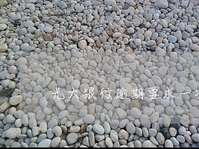 光大银行逾期要求一次性还款 光大银行逾期要求一次性还款