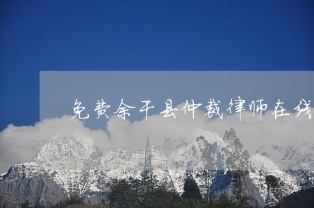 免费余干县仲裁律师在线咨询 免费余干县仲裁律师在线咨询