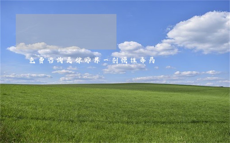 免费咨询是律师界一剂慢性毒药 免费咨询是律师界一剂慢性毒药