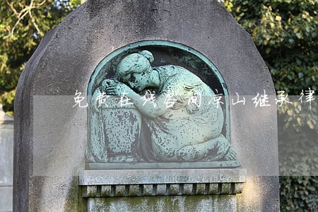 免费在线咨询凉山继承律师 免费在线咨询凉山继承律师