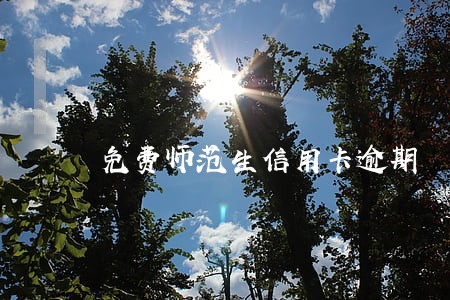 免费师范生信用卡逾期 免费师范生信用卡逾期