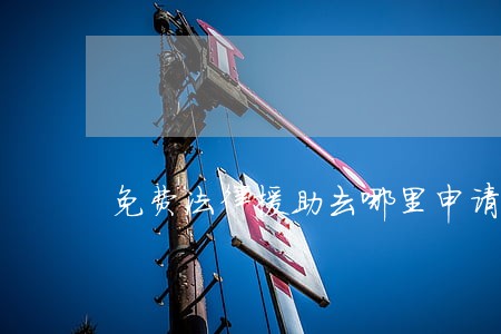 免费法律援助去哪里申请 免费法律援助去哪里申请