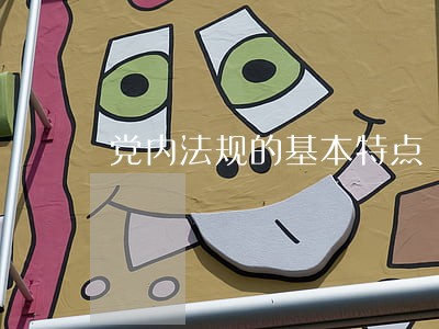 党内法规的基本特点 党内法规的基本特点