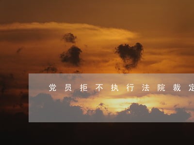 党员拒不执行法院裁定 党员拒不执行法院裁定