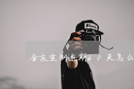 全友定制逾期60天怎么赔偿 全友定制逾期60天怎么赔偿