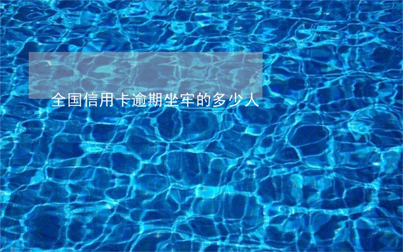 全国信用卡逾期坐牢的多少人 全国信用卡逾期坐牢的多少人