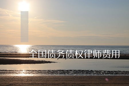 全国债务债权律师费用 全国债务债权律师费用