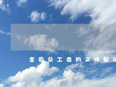 全国总工会的文件是法规吗 全国总工会的文件是法规吗