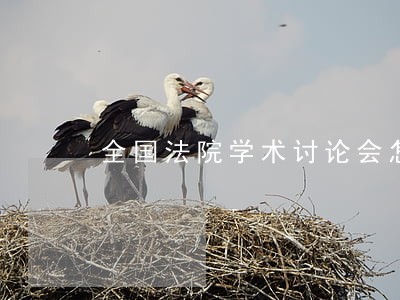 全国法院学术讨论会怎么样 全国法院学术讨论会怎么样