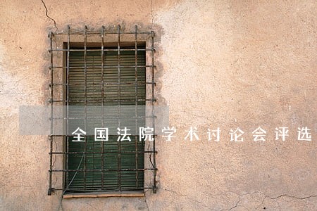全国法院学术讨论会评选结果 全国法院学术讨论会评选结果
