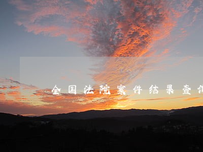 全国法院案件结果查询系统 全国法院案件结果查询系统