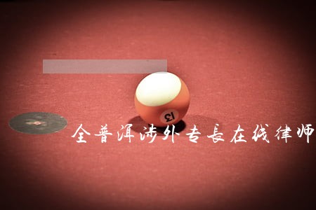 全普洱涉外专长在线律师免费咨询 全普洱涉外专长在线律师免费咨询