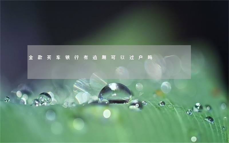 全款买车银行有逾期可以过户吗 全款买车银行有逾期可以过户吗