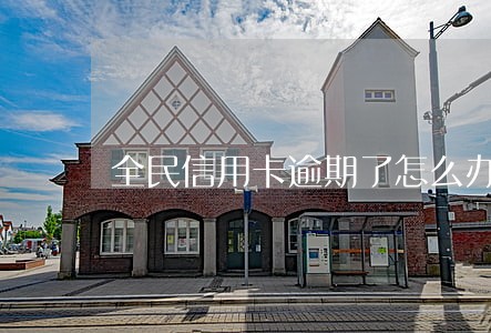 全民信用卡逾期了怎么办 全民信用卡逾期了怎么办