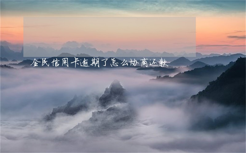 全民信用卡逾期了怎么协商还款 全民信用卡逾期了怎么协商还款