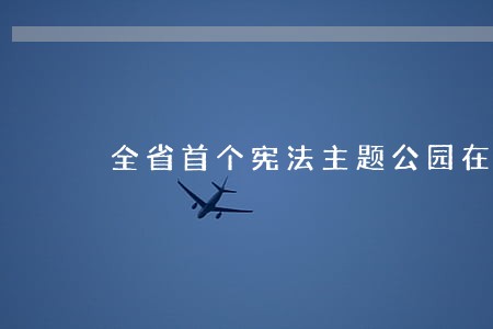 全省首个宪法主题公园在昆落成 全省首个宪法主题公园在昆落成
