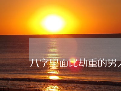 八字里面比劫重的男人必离婚吗 八字里面比劫重的男人必离婚吗