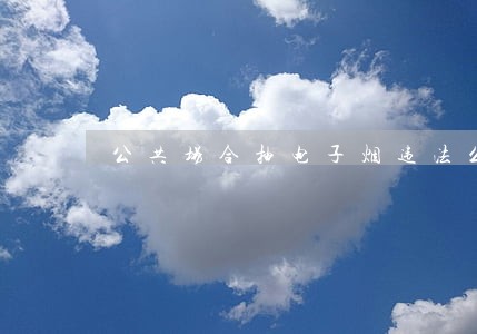 公共场合抽电子烟违法么 公共场合抽电子烟违法么