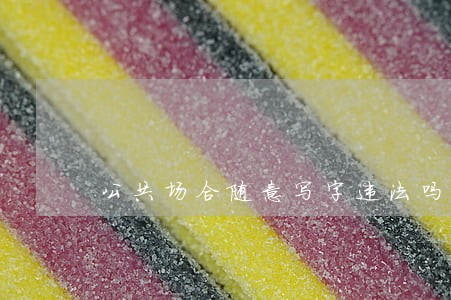 公共场合随意写字违法吗 公共场合随意写字违法吗