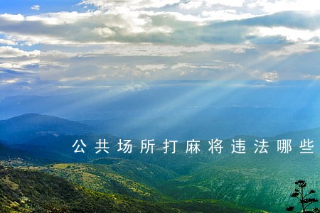 公共场所打麻将违法哪些规定 公共场所打麻将违法哪些规定