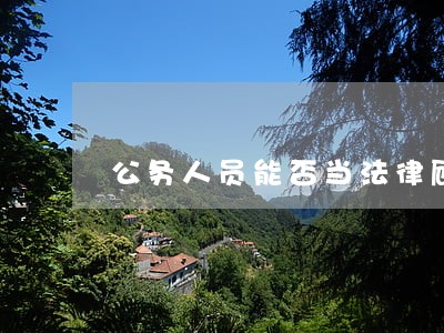 公务人员能否当法律顾问 公务人员能否当法律顾问