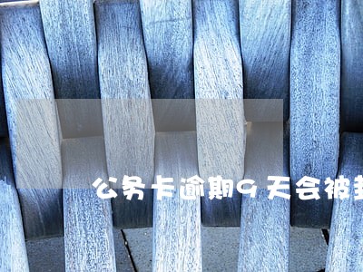 公务卡逾期9天会被封吗 公务卡逾期9天会被封吗