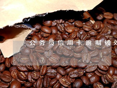 公务员信用卡逾期被处分