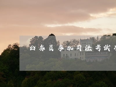 公务员参加司法考试有用吗 公务员参加司法考试有用吗