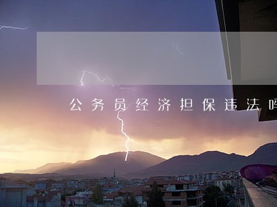 公务员经济担保违法吗 公务员经济担保违法吗