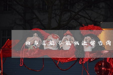 公务员能不能做法律咨询 公务员能不能做法律咨询