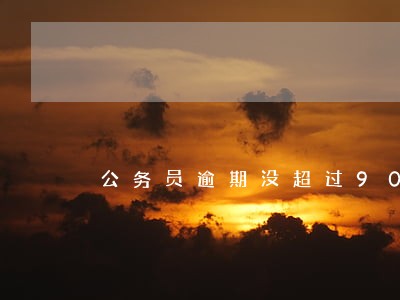 公务员逾期没超过90天 公务员逾期没超过90天