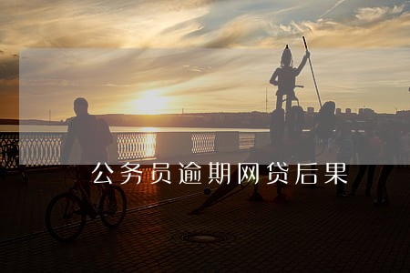 公务员逾期网贷后果 公务员逾期网贷后果