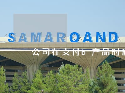 公司在支付b产品时逾期5天