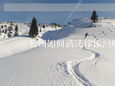 公司如何请法律顾问解答 公司如何请法律顾问解答