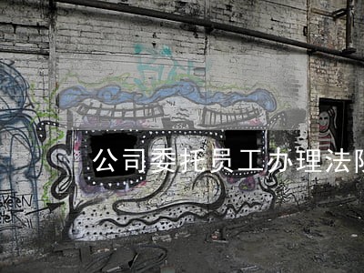 公司委托员工办理法院事宜 公司委托员工办理法院事宜