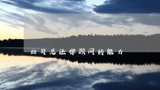公司总法律顾问的能力 公司总法律顾问的能力