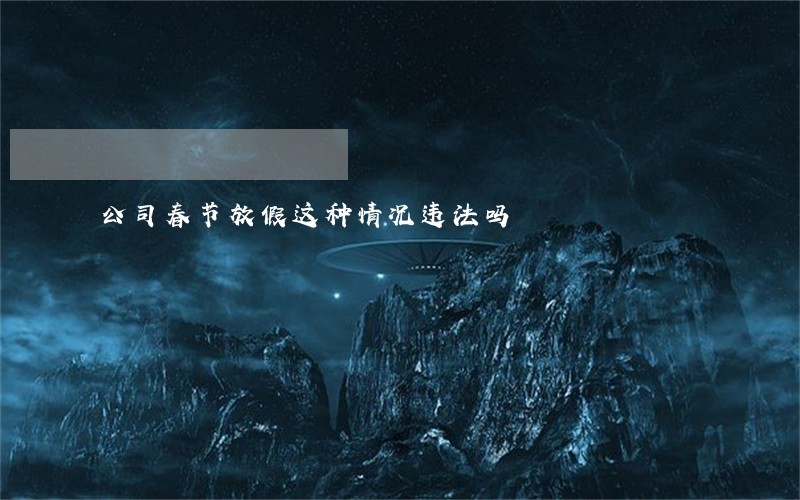 公司春节放假这种情况违法吗 公司春节放假这种情况违法吗