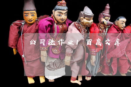 公司法作业1百度文库 公司法作业1百度文库