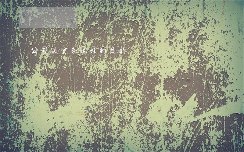 公司法实务课程的目的 公司法实务课程的目的