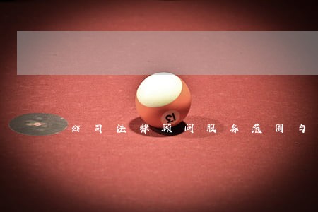 公司法律顾问服务范围与方式 公司法律顾问服务范围与方式
