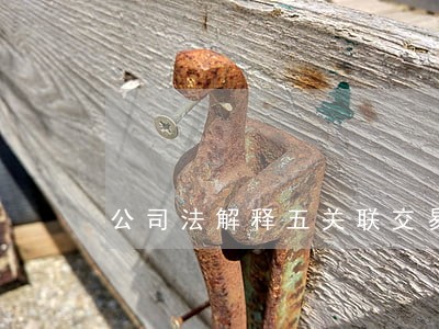 公司法解释五关联交易合同 公司法解释五关联交易合同