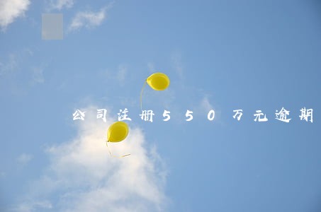 公司注册550万元逾期 公司注册550万元逾期