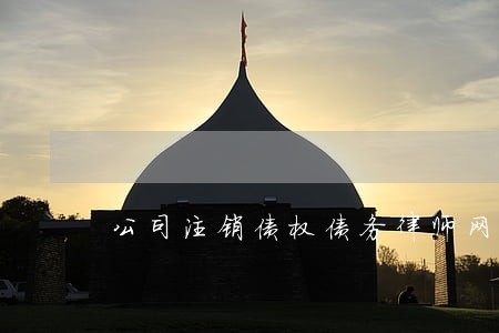 公司注销债权债务律师网 公司注销债权债务律师网