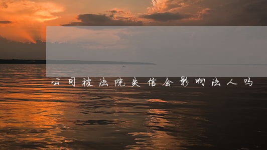 公司被法院失信会影响法人吗 公司被法院失信会影响法人吗