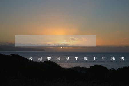 公司要求员工搞卫生违法吗 公司要求员工搞卫生违法吗