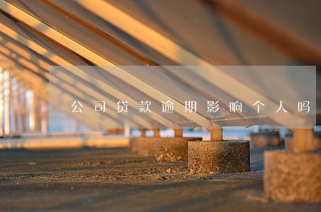 公司贷款逾期影响个人吗 公司贷款逾期影响个人吗