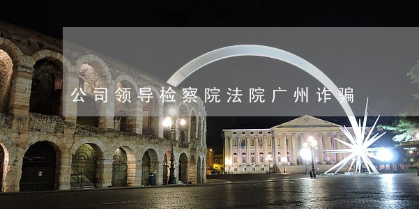 公司领导检察院法院广州诈骗 公司领导检察院法院广州诈骗
