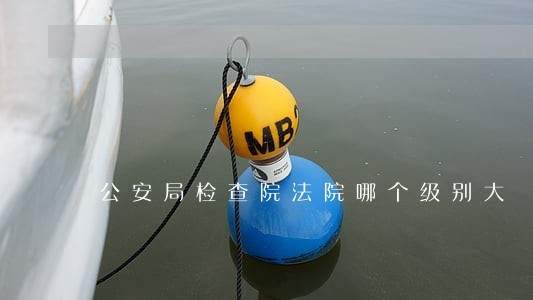 公安局检查院法院哪个级别大 公安局检查院法院哪个级别大